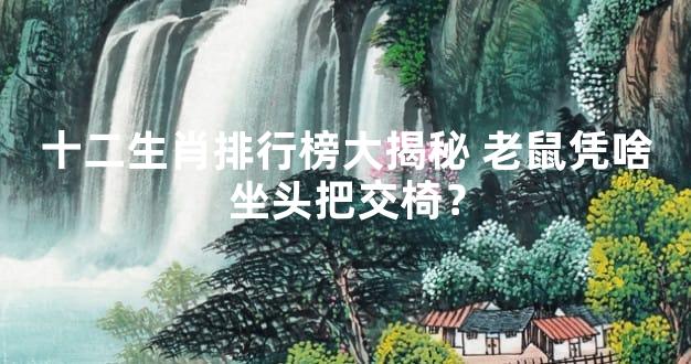 十二生肖排行榜大揭秘 老鼠凭啥坐头把交椅？